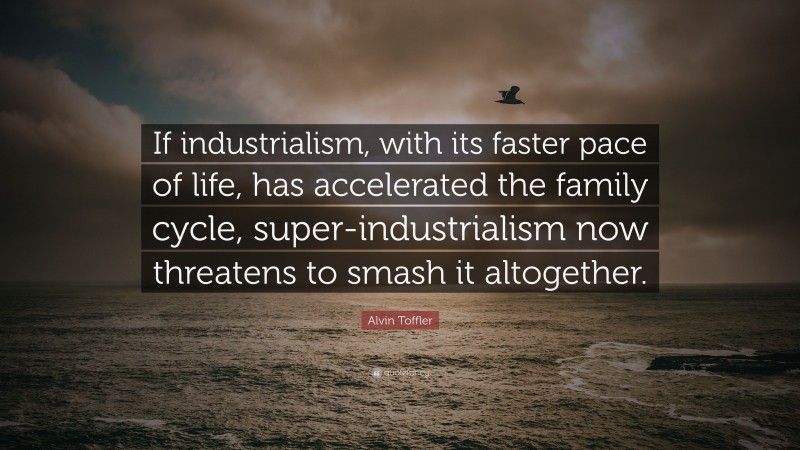 Alvin Toffler Quote: “If industrialism, with its faster pace of life, has accelerated the family cycle, super-industrialism now threatens to smash it altogether.”