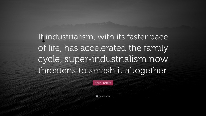 Alvin Toffler Quote: “If industrialism, with its faster pace of life, has accelerated the family cycle, super-industrialism now threatens to smash it altogether.”