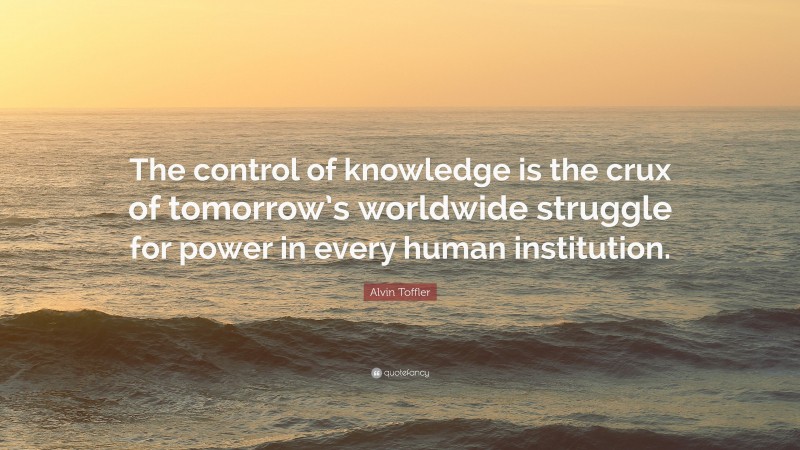 Alvin Toffler Quote: “The control of knowledge is the crux of tomorrow’s worldwide struggle for power in every human institution.”