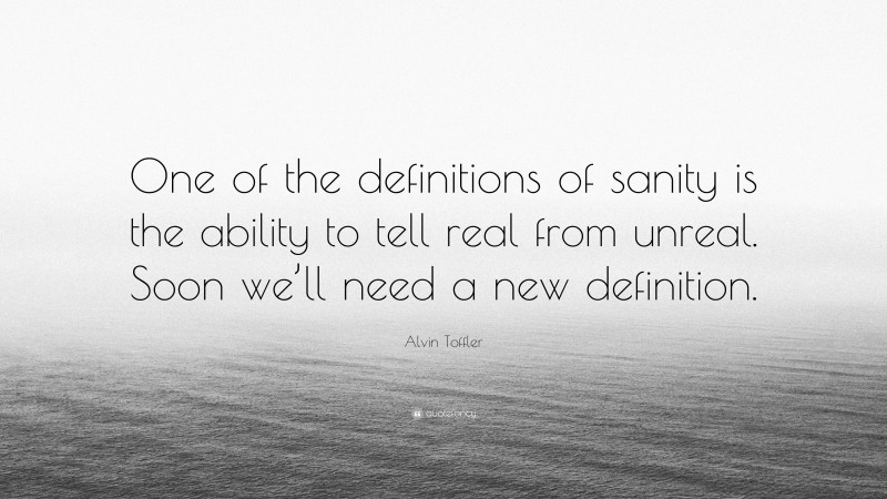 Alvin Toffler Quote: “One of the definitions of sanity is the ability to tell real from unreal. Soon we’ll need a new definition.”