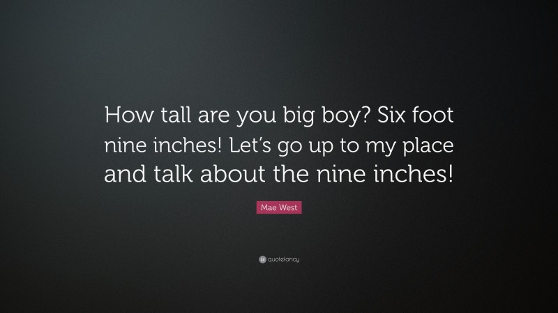 Mae West Quote: “How tall are you big boy? Six foot nine inches! Let’s go up to my place and talk about the nine inches!”