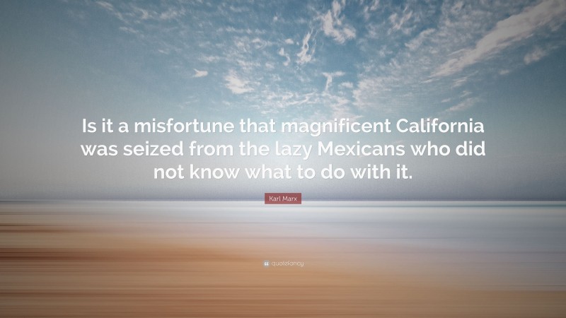 Karl Marx Quote: “Is it a misfortune that magnificent California was seized from the lazy Mexicans who did not know what to do with it.”