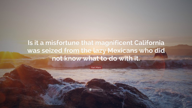Karl Marx Quote: “Is it a misfortune that magnificent California was seized from the lazy Mexicans who did not know what to do with it.”