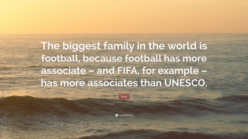 Pelé Quote: “The biggest family in the world is football, because football has more associate – and FIFA, for example – has more associates than UNESCO.”