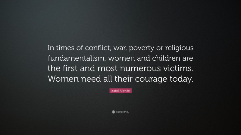 Isabel Allende Quote: “In times of conflict, war, poverty or religious fundamentalism, women and children are the first and most numerous victims. Women need all their courage today.”