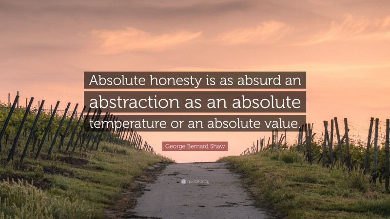 George Bernard Shaw Quote: “Absolute honesty is as absurd an abstraction as an absolute temperature or an absolute value.”
