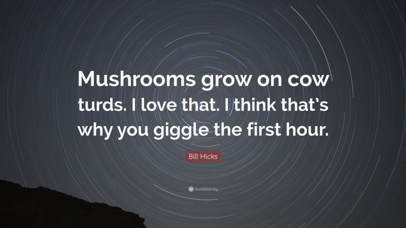 Bill Hicks Quote: “Mushrooms grow on cow turds. I love that. I think that’s why you giggle the first hour.”