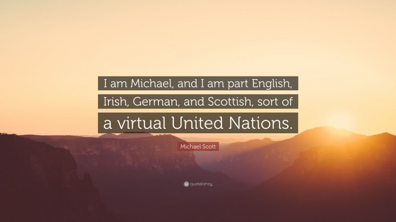 Michael Scott Quote: “I am Michael, and I am part English, Irish, German, and Scottish, sort of a virtual United Nations.”