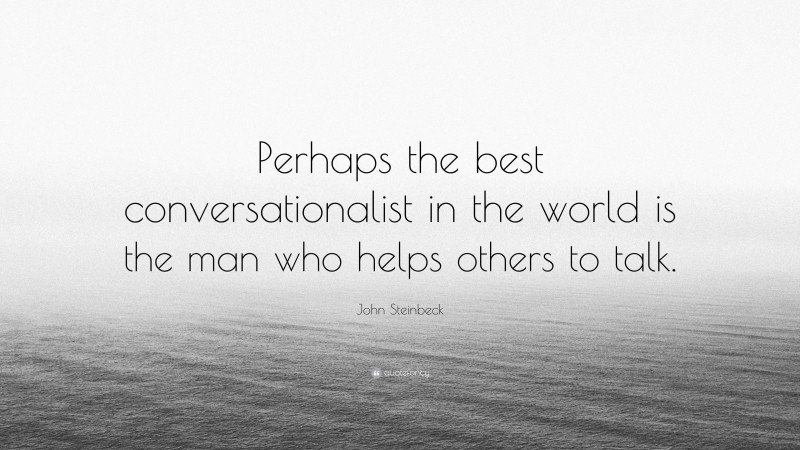 John Steinbeck Quote: “Perhaps the best conversationalist in the world is the man who helps others to talk.”