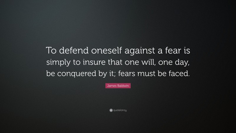 James Baldwin Quote: “To defend oneself against a fear is simply to insure that one will, one day, be conquered by it; fears must be faced.”