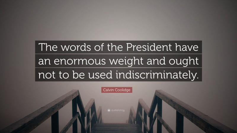 Calvin Coolidge Quote: “The words of the President have an enormous weight and ought not to be used indiscriminately.”