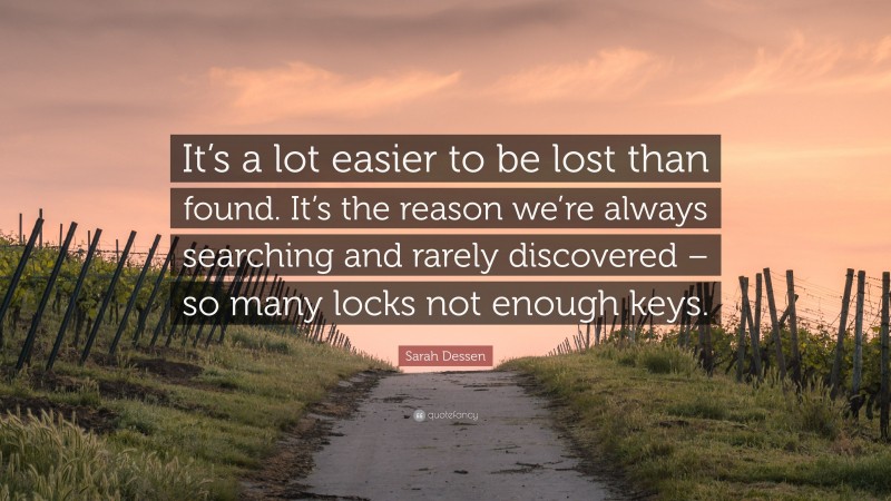 Sarah Dessen Quote: “It’s a lot easier to be lost than found. It’s the reason we’re always searching and rarely discovered – so many locks not enough keys.”
