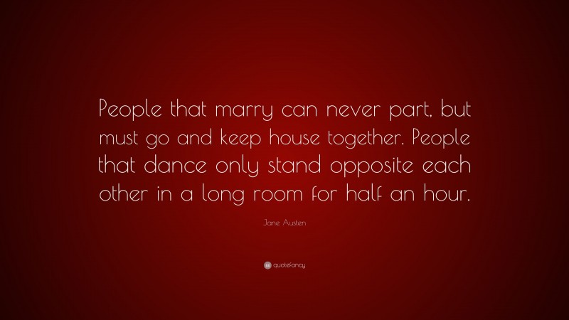 Jane Austen Quote: “People that marry can never part, but must go and keep house together. People that dance only stand opposite each other in a long room for half an hour.”