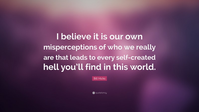 Bill Hicks Quote: “I believe it is our own misperceptions of who we really are that leads to every self-created hell you’ll find in this world.”