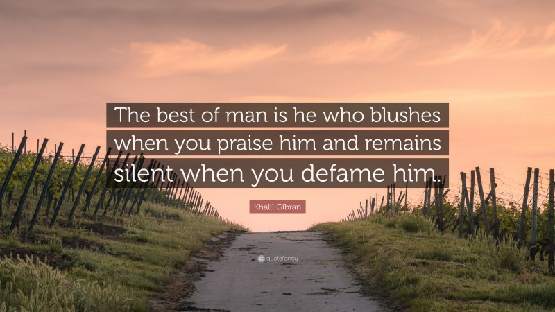 Khalil Gibran Quote: “The best of man is he who blushes when you praise him and remains silent when you defame him.”