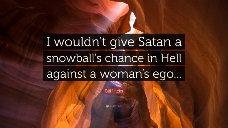 Bill Hicks Quote: “I wouldn’t give Satan a snowball’s chance in Hell against a woman’s ego...”