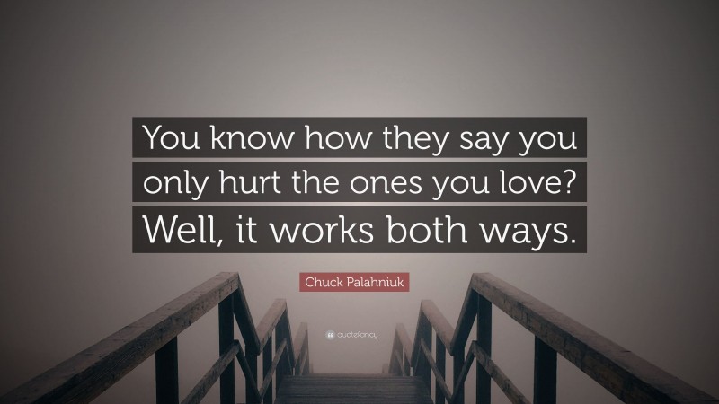 Chuck Palahniuk Quote: “You know how they say you only hurt the ones you love? Well, it works both ways.”