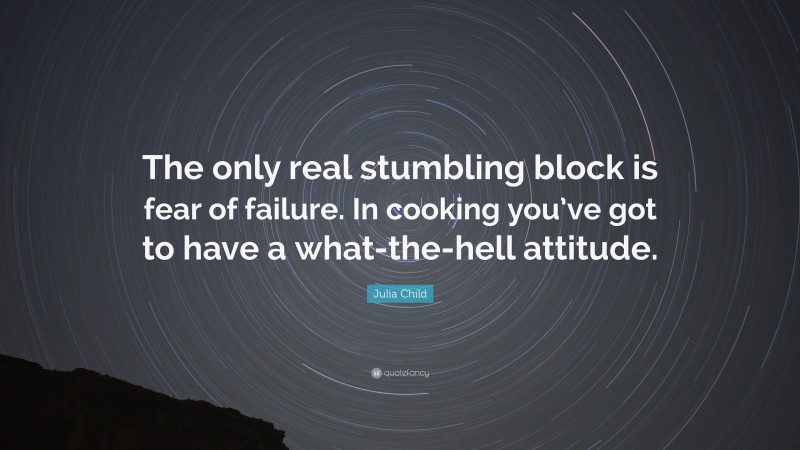 Julia Child Quote: “The only real stumbling block is fear of failure. In cooking you’ve got to have a what-the-hell attitude.”