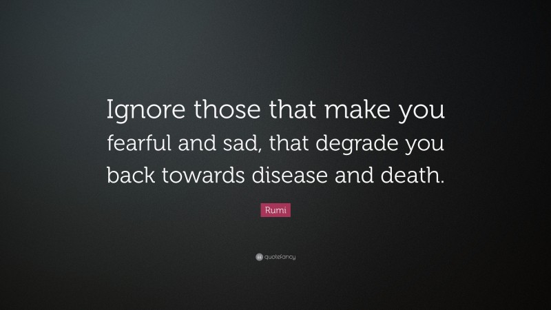 Rumi Quote: “Ignore those that make you fearful and sad, that degrade you back towards disease and death.”