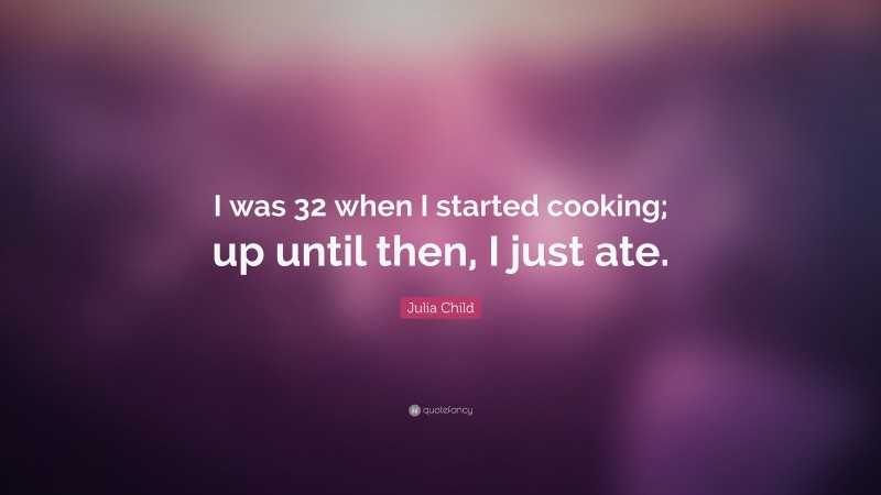 Julia Child Quote: “I was 32 when I started cooking; up until then, I just ate.”