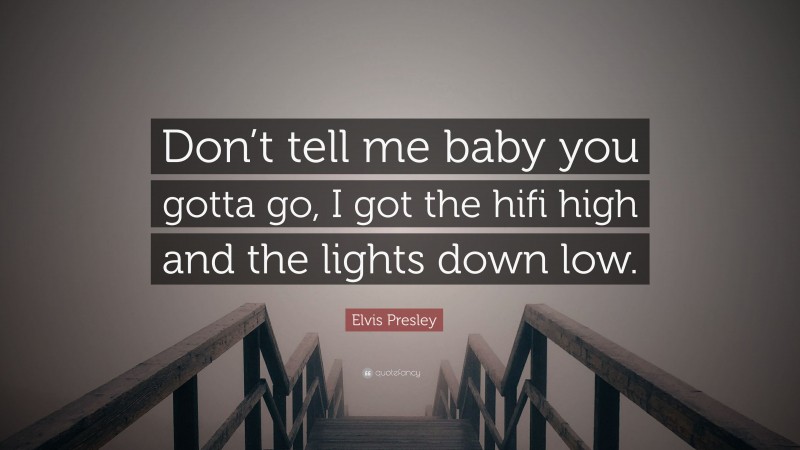 Elvis Presley Quote: “Don’t tell me baby you gotta go, I got the hifi high and the lights down low.”