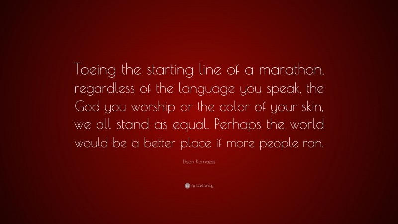 Dean Karnazes Quote: “Toeing the starting line of a marathon, regardless of the language you speak, the God you worship or the color of your skin, we all stand as equal. Perhaps the world would be a better place if more people ran.”