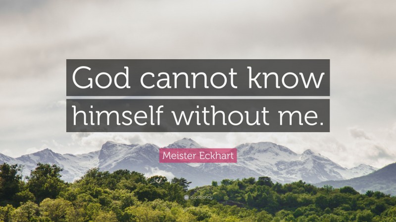 Meister Eckhart Quote: “God cannot know himself without me.”