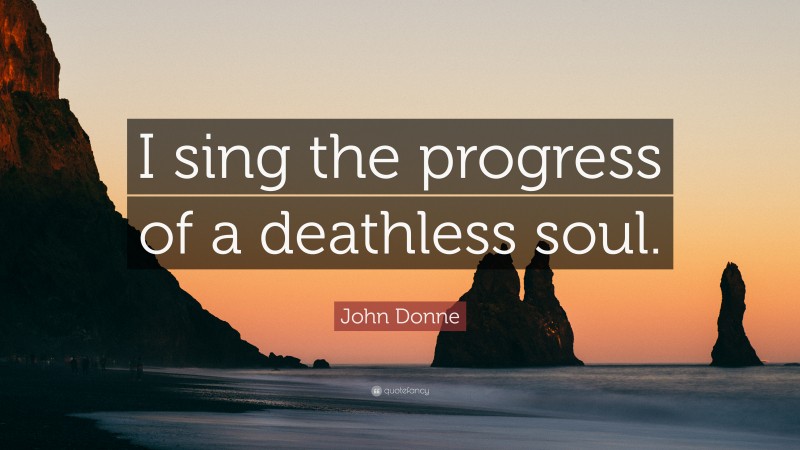 John Donne Quote: “I sing the progress of a deathless soul.”