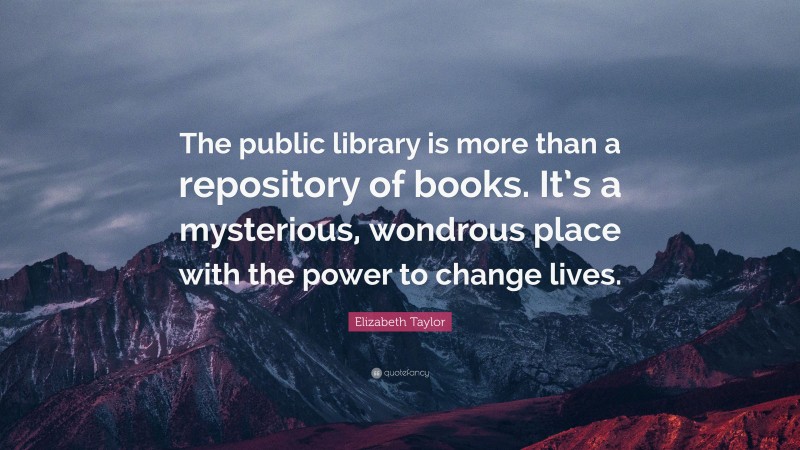 Elizabeth Taylor Quote: “The public library is more than a repository of books. It’s a mysterious, wondrous place with the power to change lives.”
