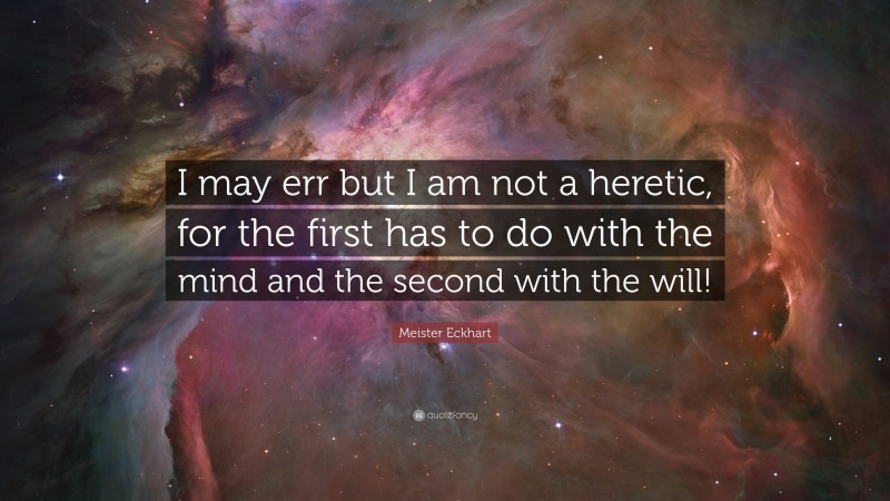 Meister Eckhart Quote: “I may err but I am not a heretic, for the first has to do with the mind and the second with the will!”