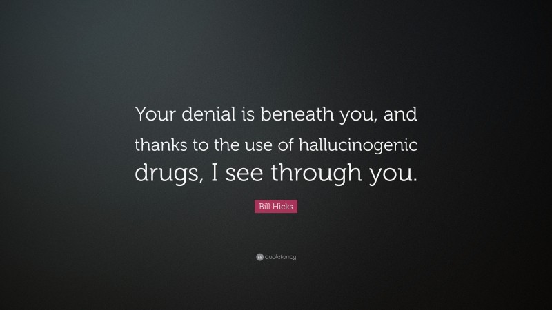 Bill Hicks Quote: “Your denial is beneath you, and thanks to the use of hallucinogenic drugs, I see through you.”