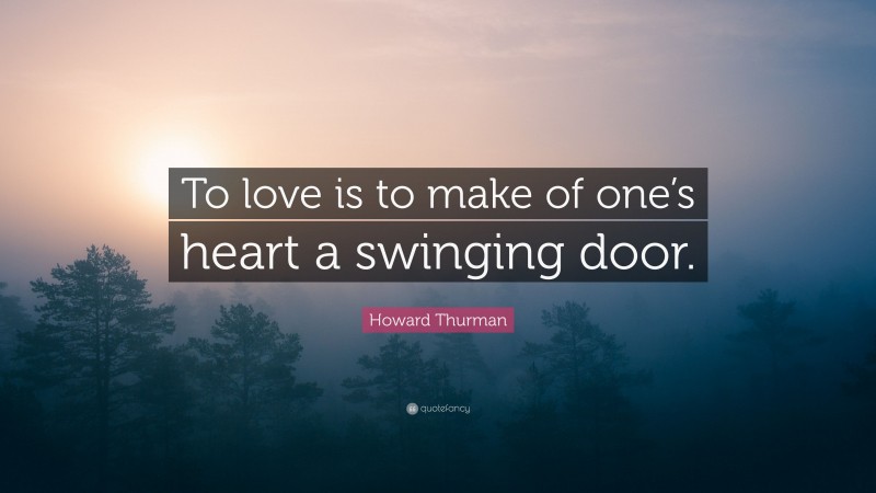 Howard Thurman Quote: “To love is to make of one’s heart a swinging door.”