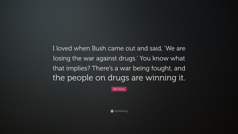 Bill Hicks Quote: “I loved when Bush came out and said, ‘We are losing the war against drugs.’ You know what that implies? There’s a war being fought, and the people on drugs are winning it.”