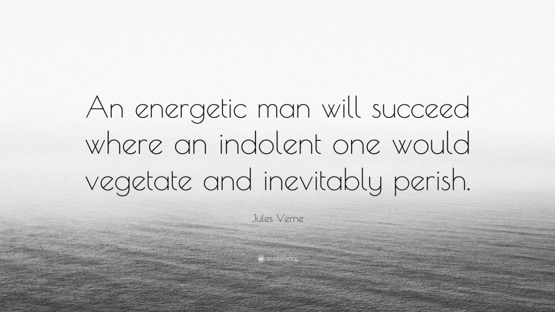 Jules Verne Quote: “An energetic man will succeed where an indolent one would vegetate and inevitably perish.”