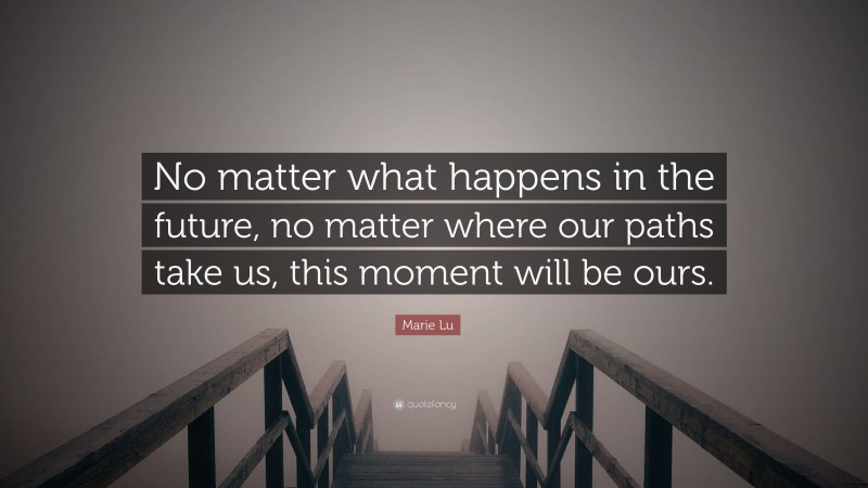 Marie Lu Quote: “No matter what happens in the future, no matter where our paths take us, this moment will be ours.”