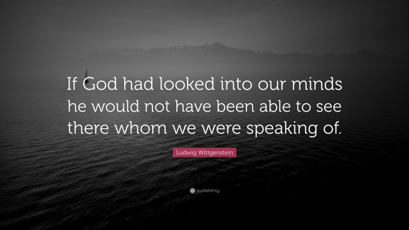 Ludwig Wittgenstein Quote: “If God had looked into our minds he would not have been able to see there whom we were speaking of.”