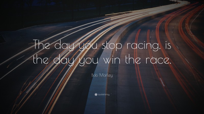 Bob Marley Quote: “The day you stop racing, is the day you win the race.”
