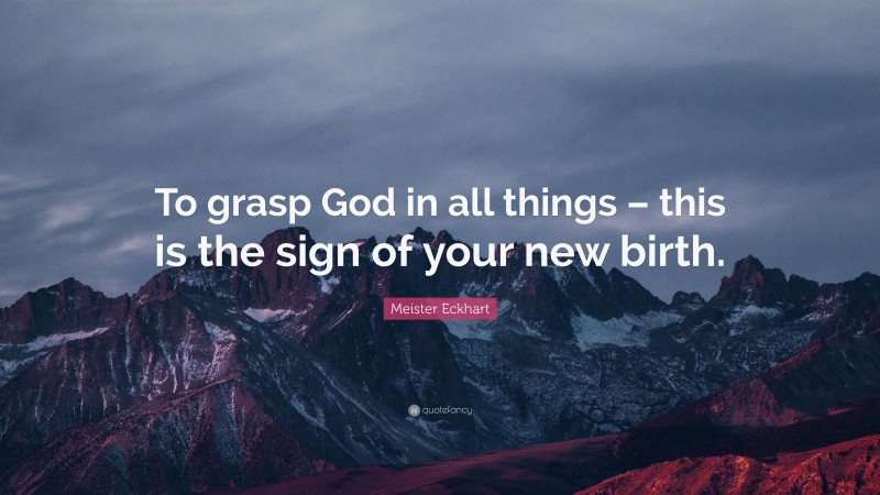 Meister Eckhart Quote: “To grasp God in all things – this is the sign of your new birth.”