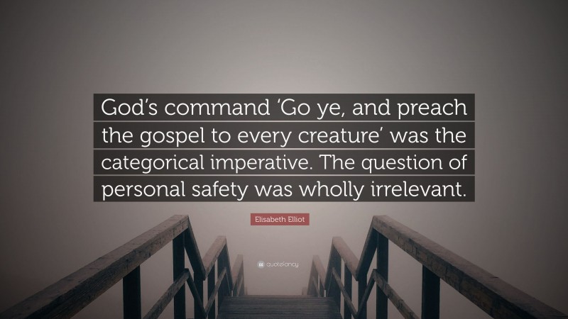 Elisabeth Elliot Quote: “God’s command ‘Go ye, and preach the gospel to every creature’ was the categorical imperative. The question of personal safety was wholly irrelevant.”