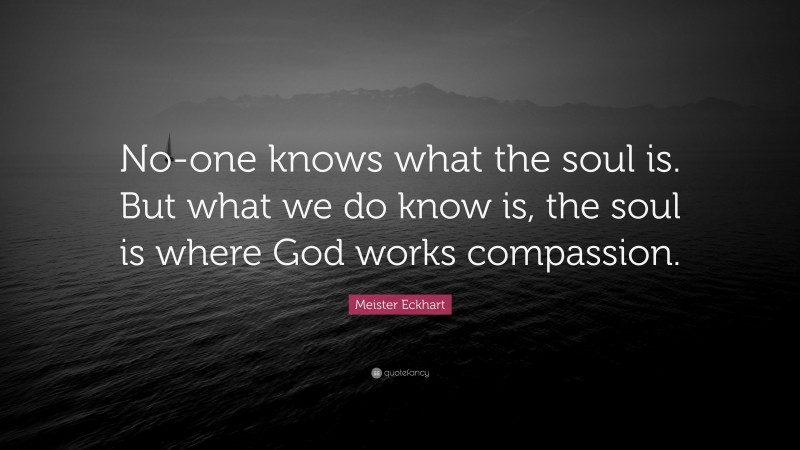 Meister Eckhart Quote: “No-one knows what the soul is. But what we do know is, the soul is where God works compassion.”