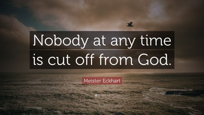 Meister Eckhart Quote: “Nobody at any time is cut off from God.”