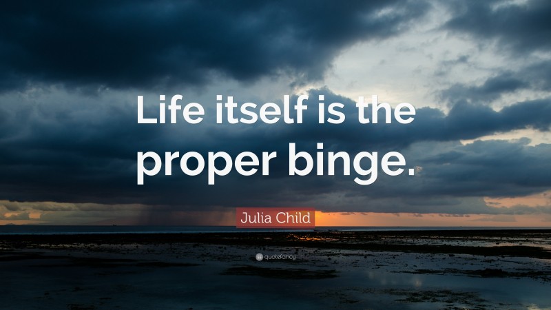 Julia Child Quote: “Life itself is the proper binge.”