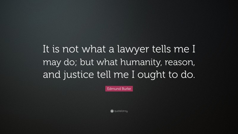 Edmund Burke Quote: “It is not what a lawyer tells me I may do; but what humanity, reason, and justice tell me I ought to do.”