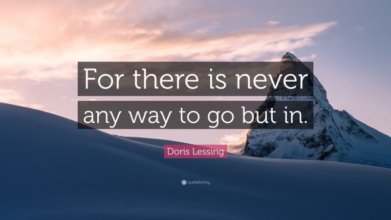Doris Lessing Quote: “For there is never any way to go but in.”