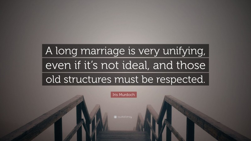 Iris Murdoch Quote: “A long marriage is very unifying, even if it’s not ideal, and those old structures must be respected.”
