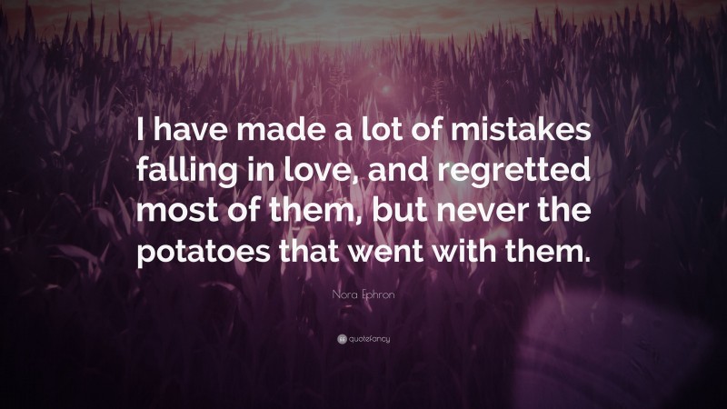 Nora Ephron Quote: “I have made a lot of mistakes falling in love, and regretted most of them, but never the potatoes that went with them.”