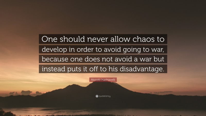 Niccolò Machiavelli Quote: “One should never allow chaos to develop in order to avoid going to war, because one does not avoid a war but instead puts it off to his disadvantage.”