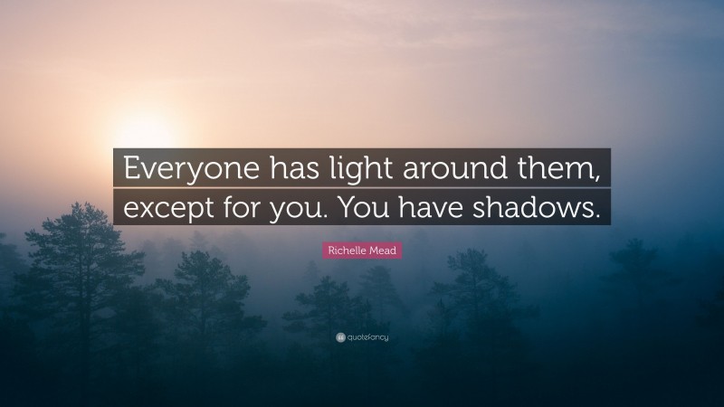 Richelle Mead Quote: “Everyone has light around them, except for you. You have shadows.”