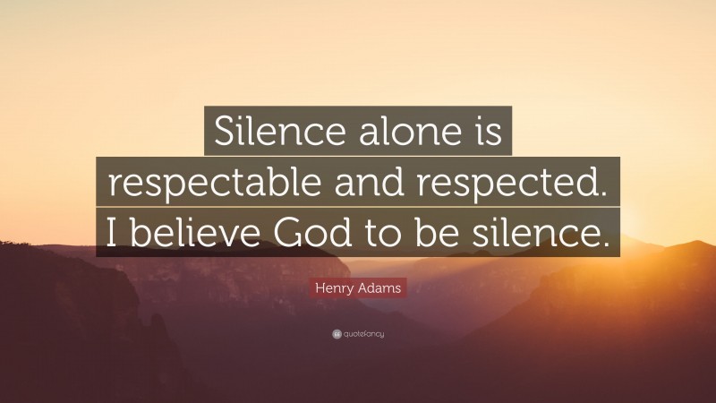 Henry Adams Quote: “Silence alone is respectable and respected. I believe God to be silence.”