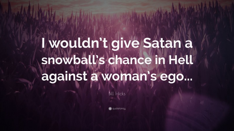 Bill Hicks Quote: “I wouldn’t give Satan a snowball’s chance in Hell against a woman’s ego...”